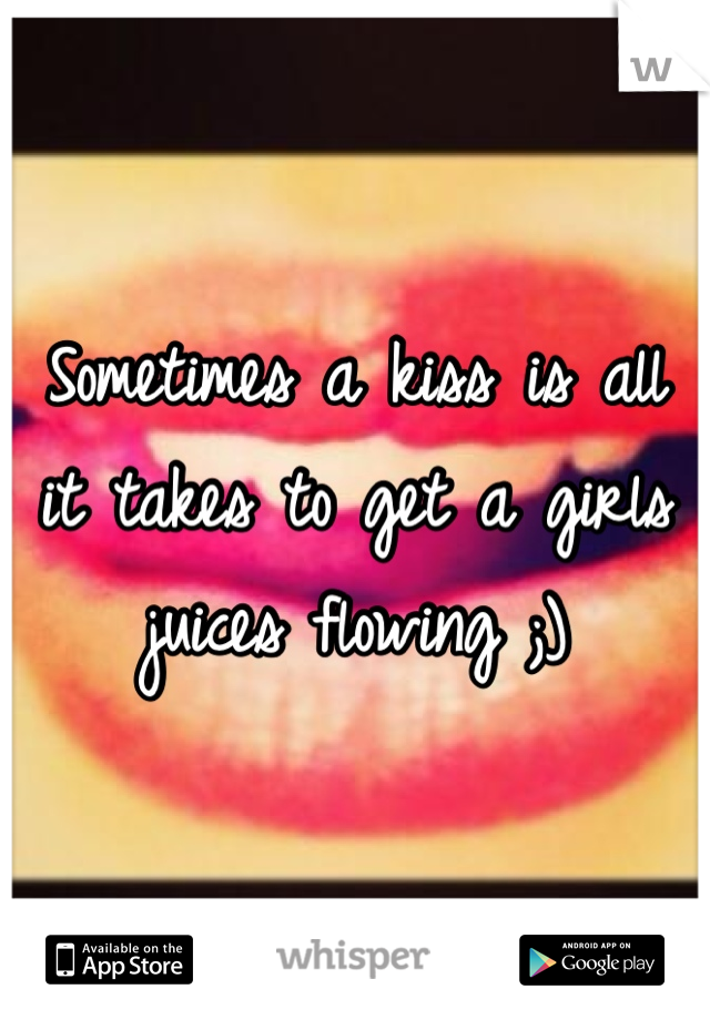 Sometimes a kiss is all it takes to get a girls juices flowing ;)