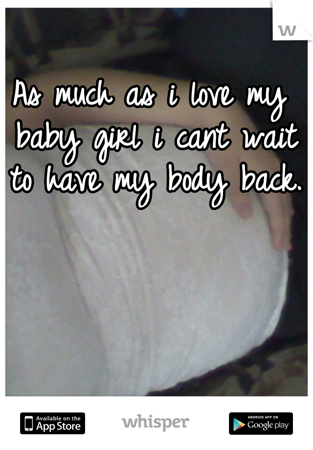 As much as i love my baby girl i cant wait to have my body back. 