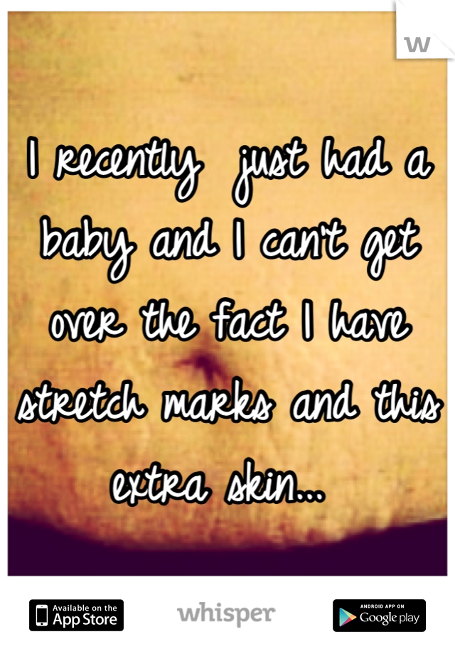 I recently  just had a baby and I can't get over the fact I have stretch marks and this extra skin... 