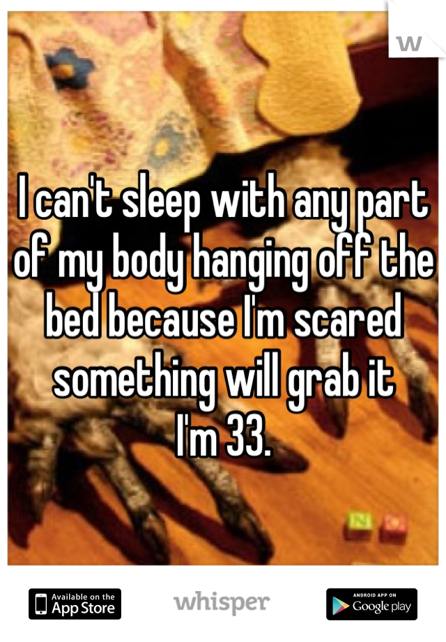 I can't sleep with any part of my body hanging off the bed because I'm scared something will grab it 
I'm 33. 
