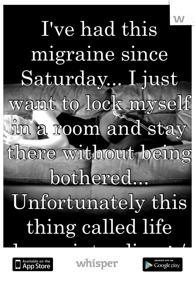 I've had this migraine since Saturday... I just want to lock myself in a room and stay there without being bothered... Unfortunately this thing called life keeps intruding :-/