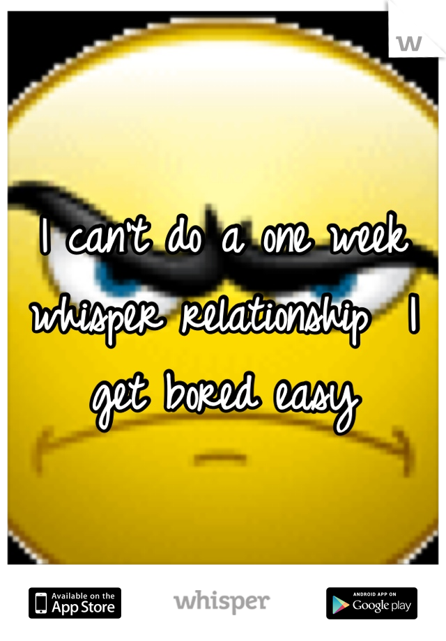I can't do a one week whisper relationship  I get bored easy