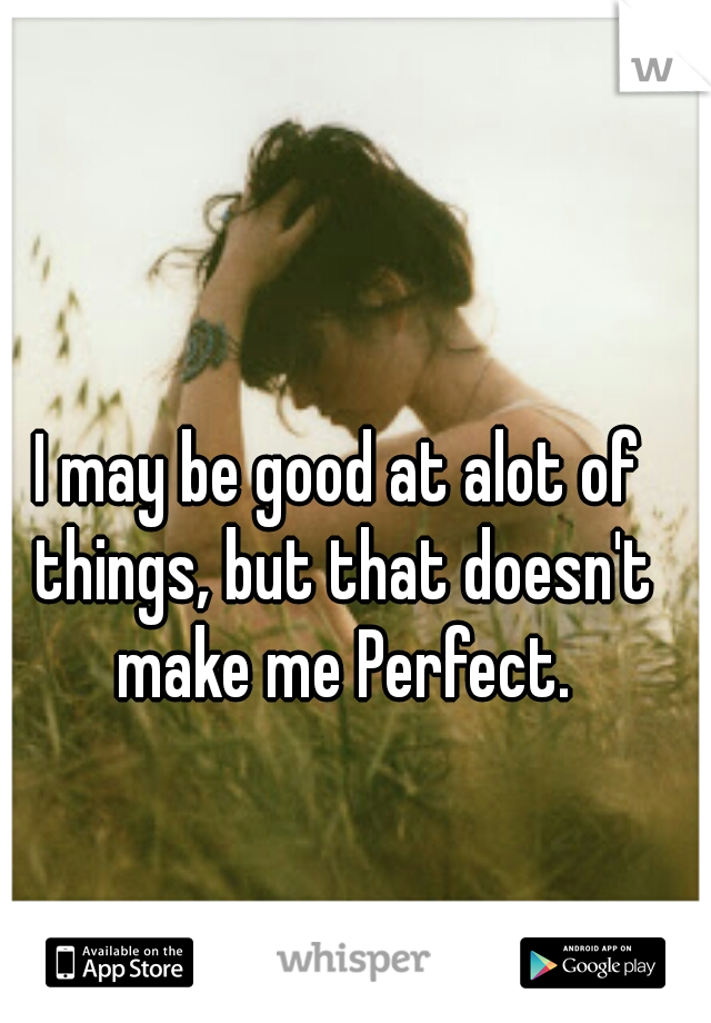 I may be good at alot of things, but that doesn't make me Perfect.