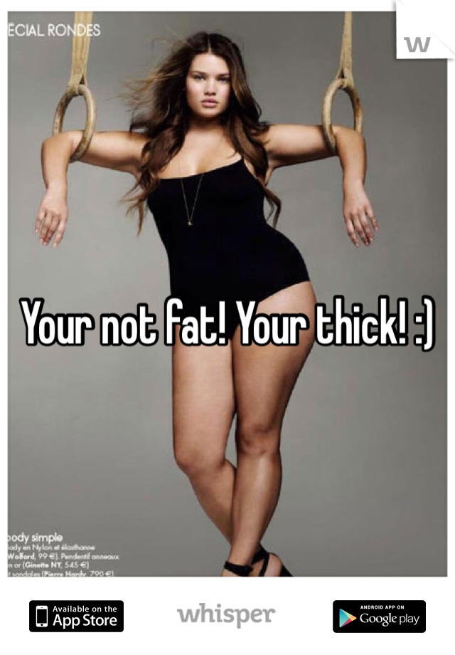 Your not fat! Your thick! :)