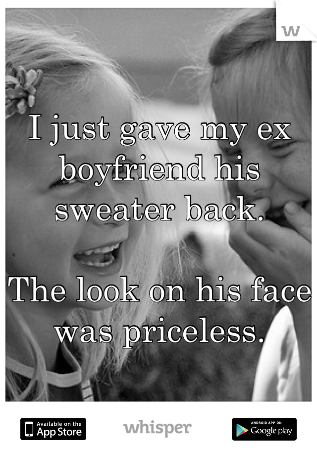 I just gave my ex boyfriend his sweater back. 

The look on his face was priceless. 