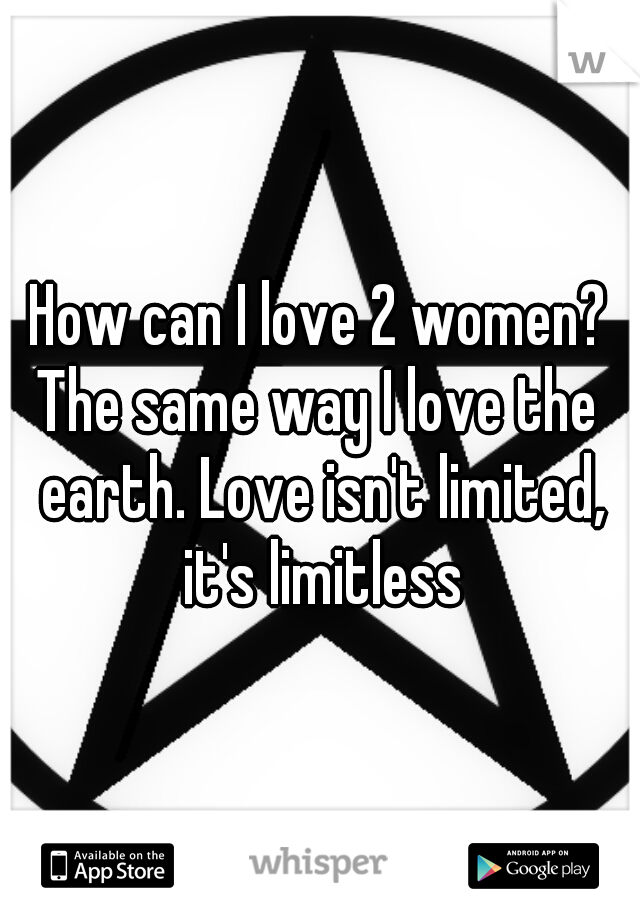 How can I love 2 women?
The same way I love the earth. Love isn't limited, it's limitless