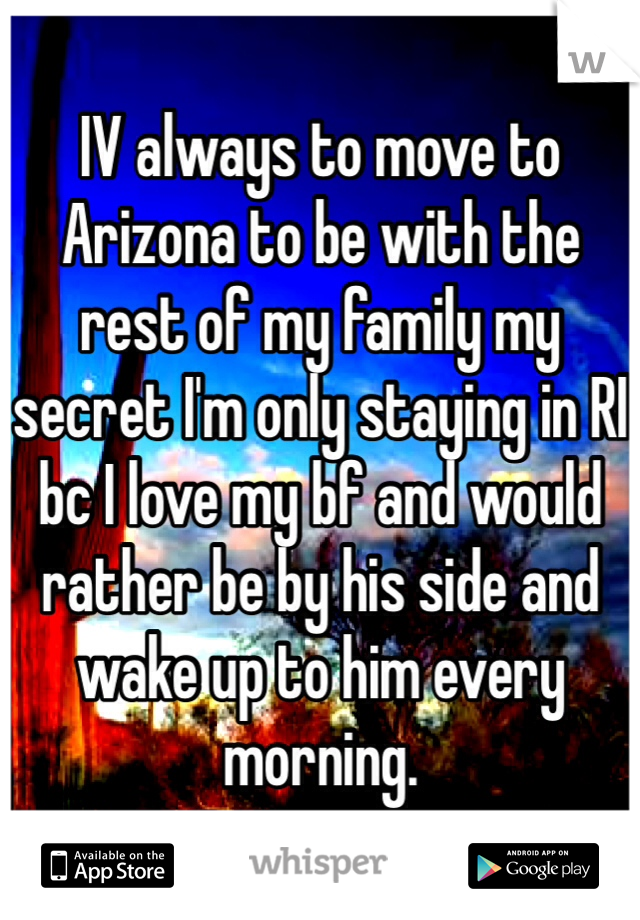 IV always to move to Arizona to be with the rest of my family my secret I'm only staying in RI bc I love my bf and would rather be by his side and wake up to him every morning.