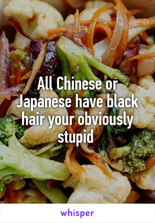 All Chinese or Japanese have black hair your obviously stupid 