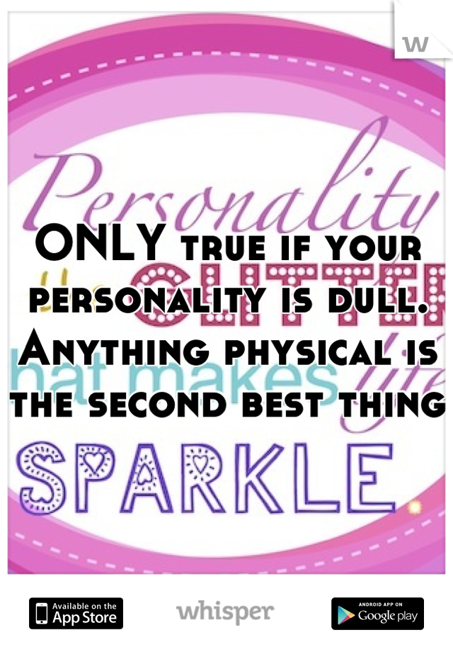 ONLY true if your personality is dull. Anything physical is the second best thing