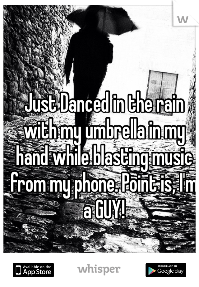 Just Danced in the rain with my umbrella in my hand while blasting music from my phone. Point is, I'm a GUY! 