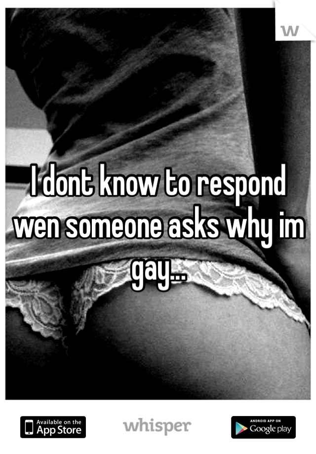 I dont know to respond wen someone asks why im gay...