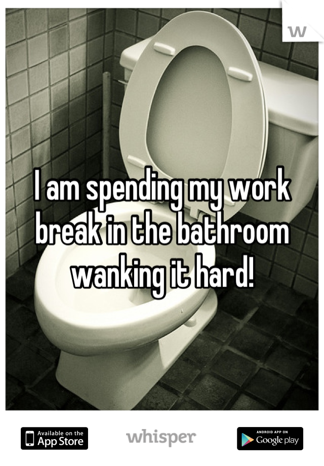 I am spending my work break in the bathroom wanking it hard!