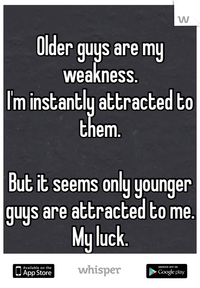 Older guys are my weakness.
I'm instantly attracted to them.

But it seems only younger guys are attracted to me.
My luck. 