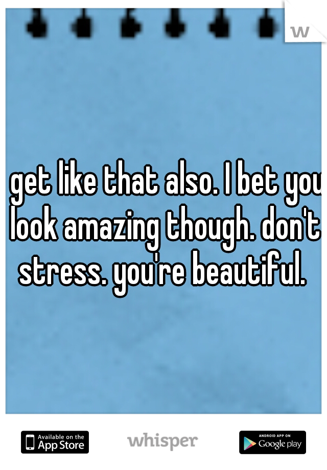 I get like that also. I bet you look amazing though. don't stress. you're beautiful. 