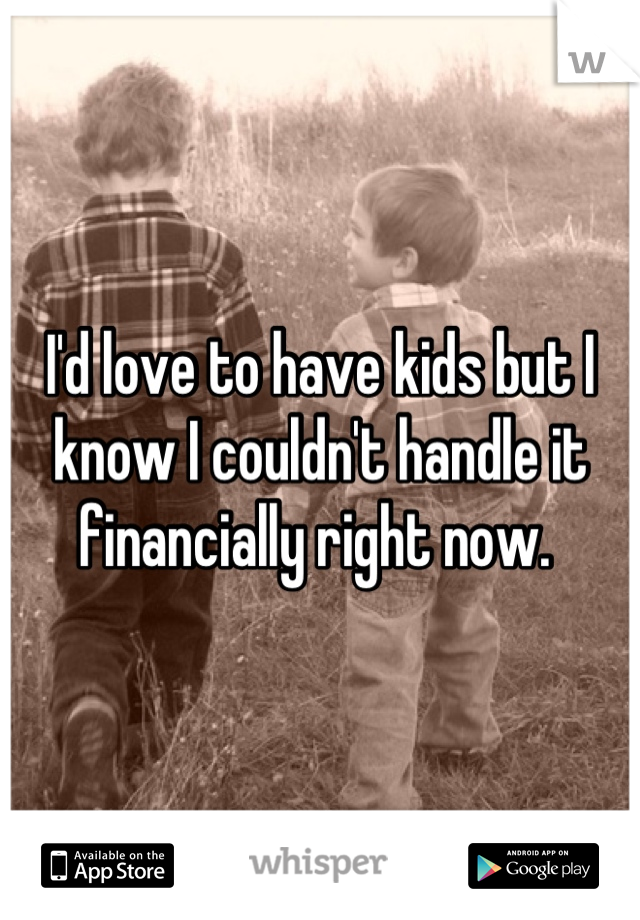 I'd love to have kids but I know I couldn't handle it financially right now. 