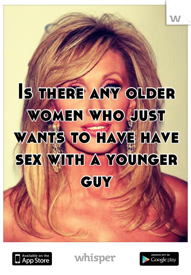 Is there any older women who just wants to have have sex with a younger guy