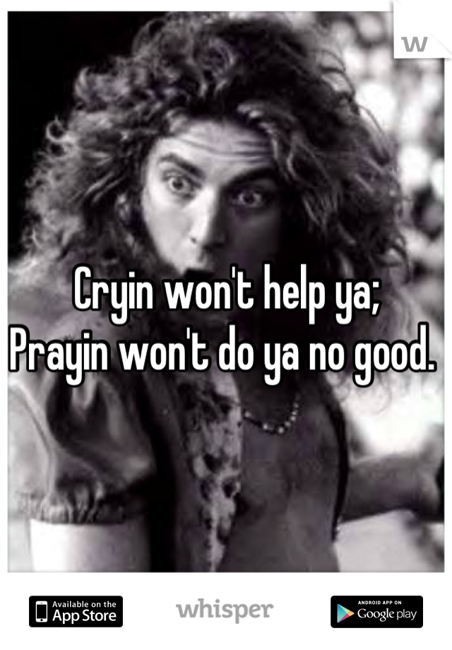 Cryin won't help ya;
Prayin won't do ya no good. 