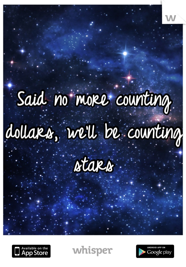 Said no more counting dollars, we'll be counting stars