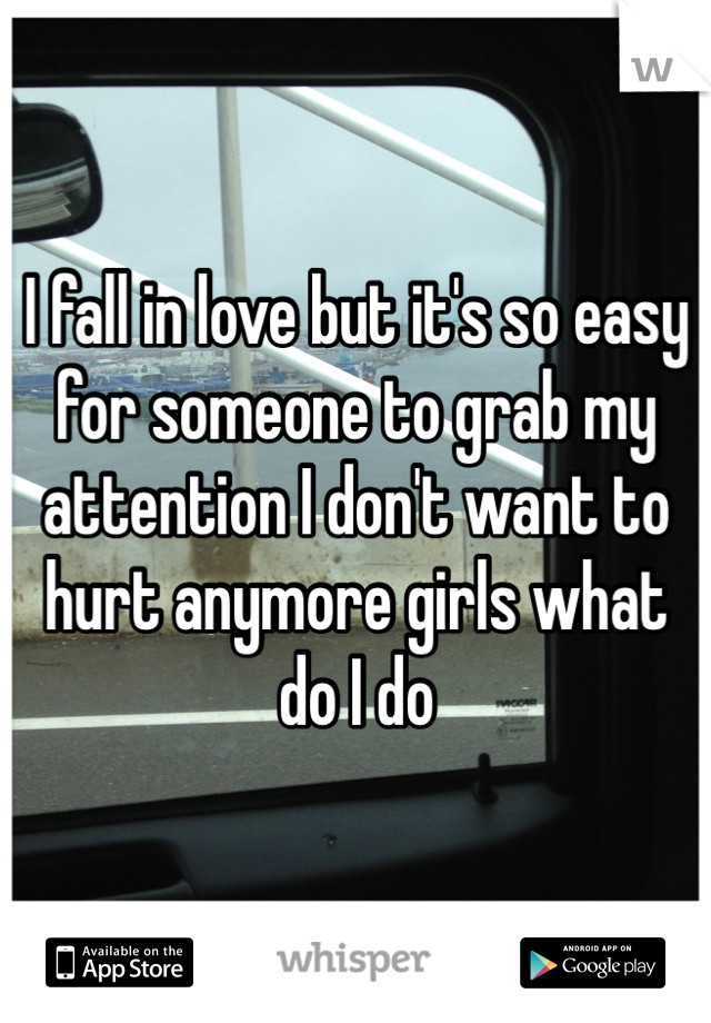 I fall in love but it's so easy for someone to grab my attention I don't want to hurt anymore girls what do I do 