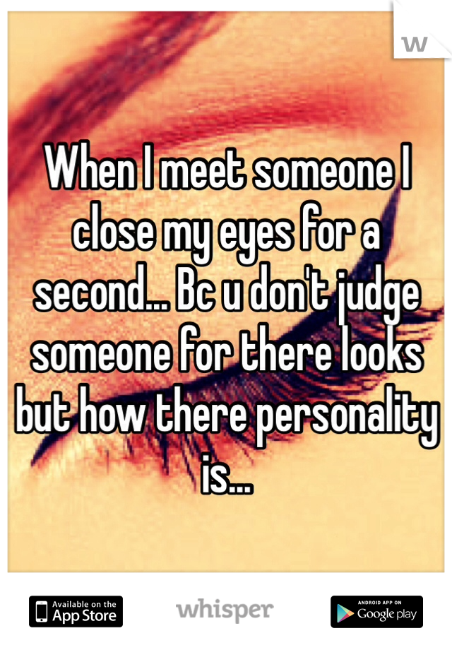 When I meet someone I close my eyes for a second... Bc u don't judge someone for there looks but how there personality is...