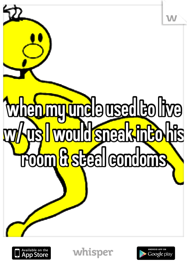 when my uncle used to live w/ us I would sneak into his room & steal condoms 