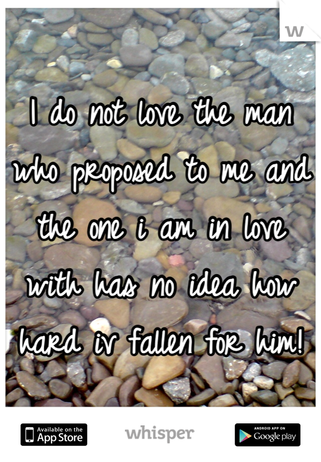 I do not love the man who proposed to me and the one i am in love with has no idea how hard iv fallen for him!