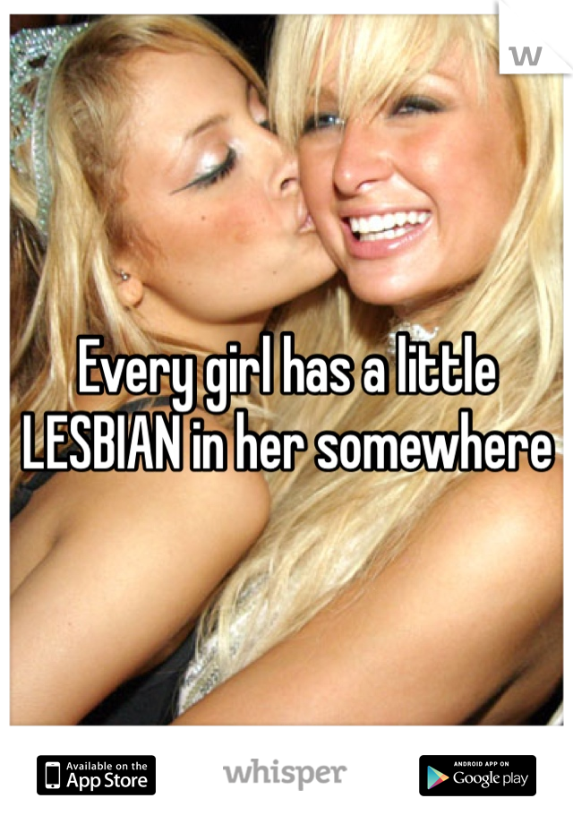 Every girl has a little LESBIAN in her somewhere 