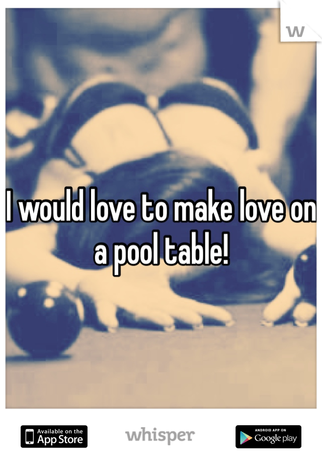 I would love to make love on a pool table!