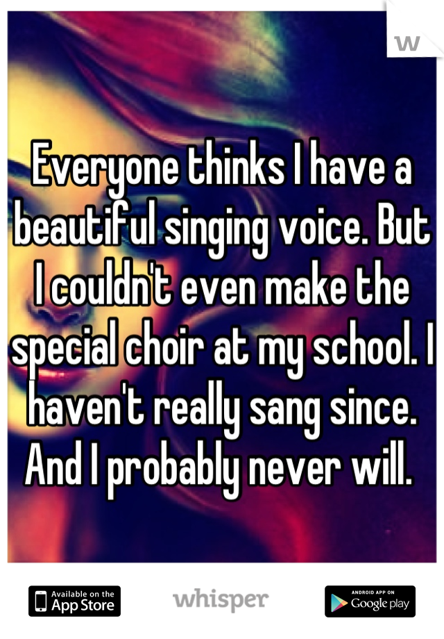 Everyone thinks I have a beautiful singing voice. But I couldn't even make the special choir at my school. I haven't really sang since. And I probably never will. 