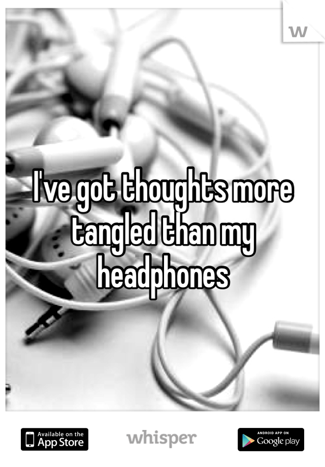 I've got thoughts more tangled than my headphones 