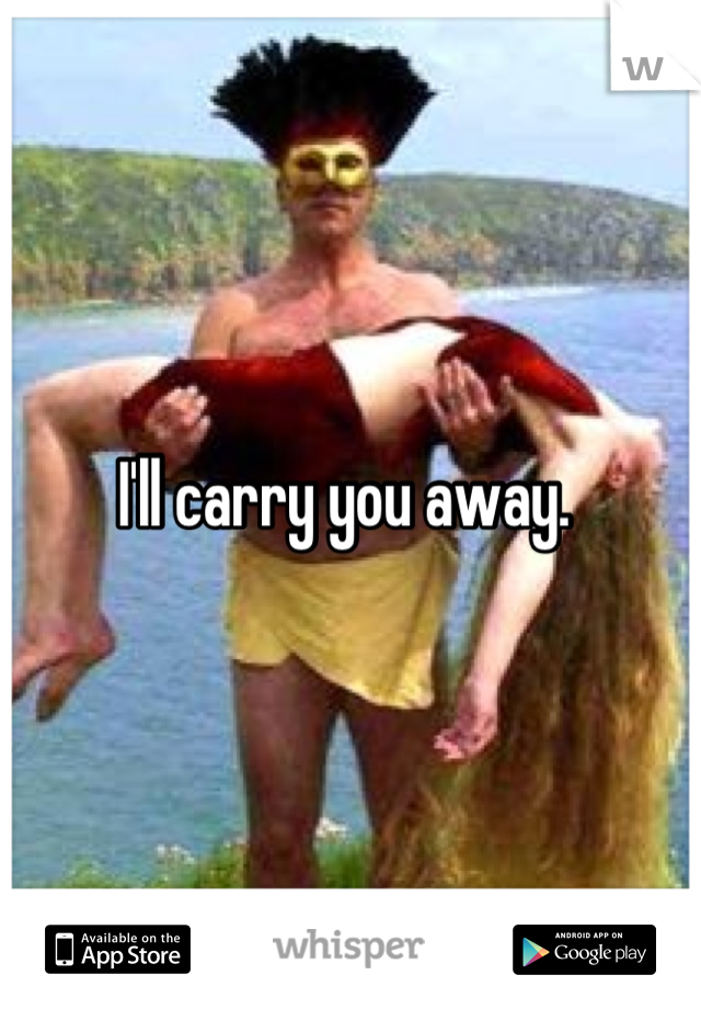 I'll carry you away. 