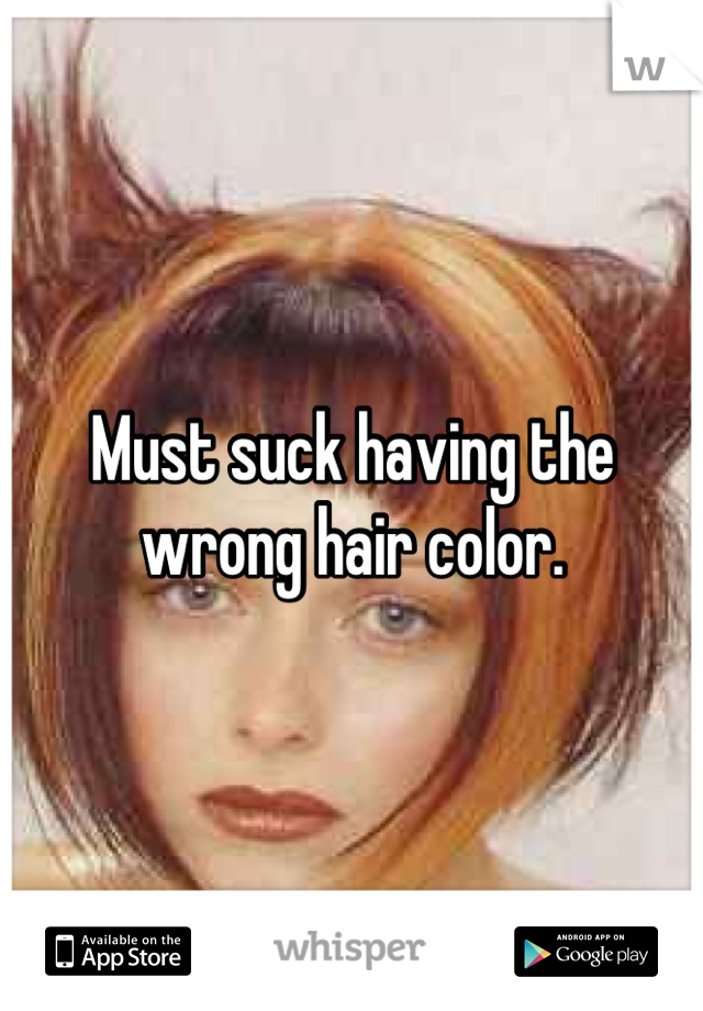 Must suck having the wrong hair color.