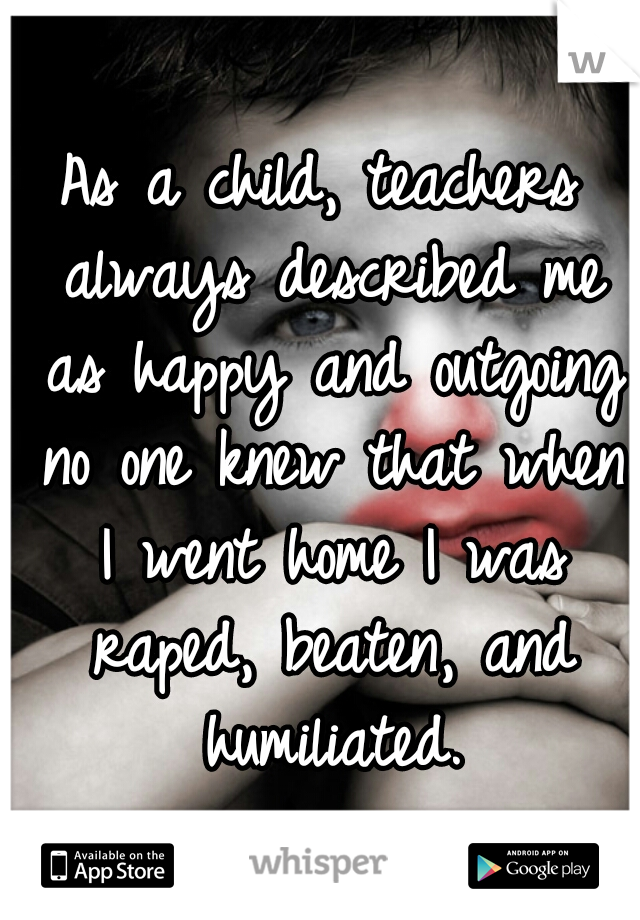 As a child, teachers always described me as happy and outgoing no one knew that when I went home I was raped, beaten, and humiliated.
