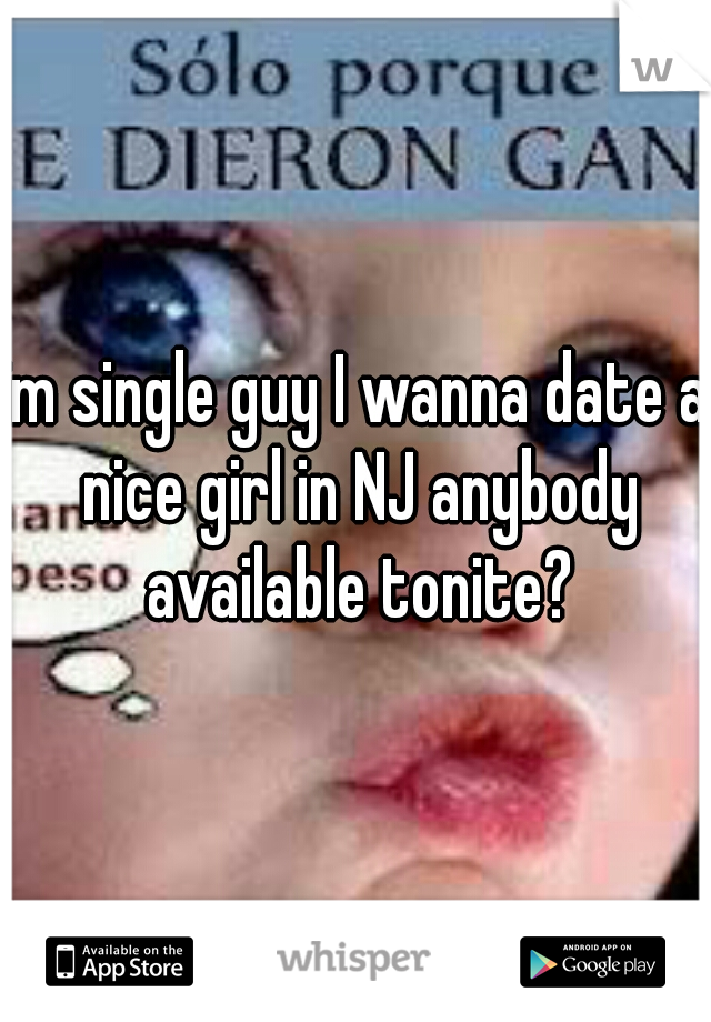 im single guy I wanna date a nice girl in NJ anybody available tonite?