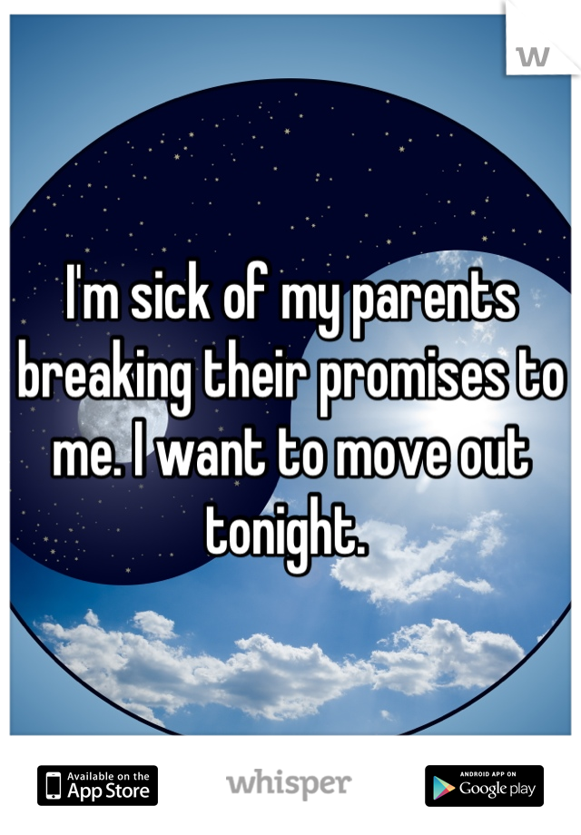 I'm sick of my parents breaking their promises to me. I want to move out tonight. 