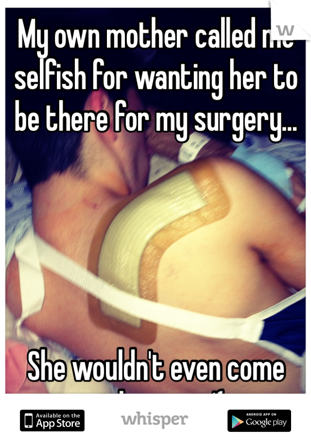 My own mother called me selfish for wanting her to be there for my surgery...





She wouldn't even come pick me up :'(