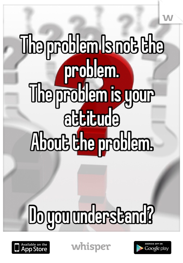 The problem Is not the problem.
The problem is your attitude
About the problem.


Do you understand? 