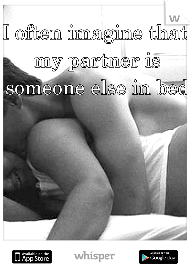 I often imagine that my partner is someone else in bed 