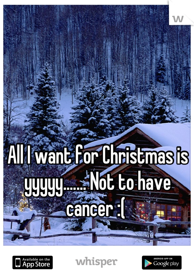 All I want for Christmas is yyyyy....... Not to have cancer :( 