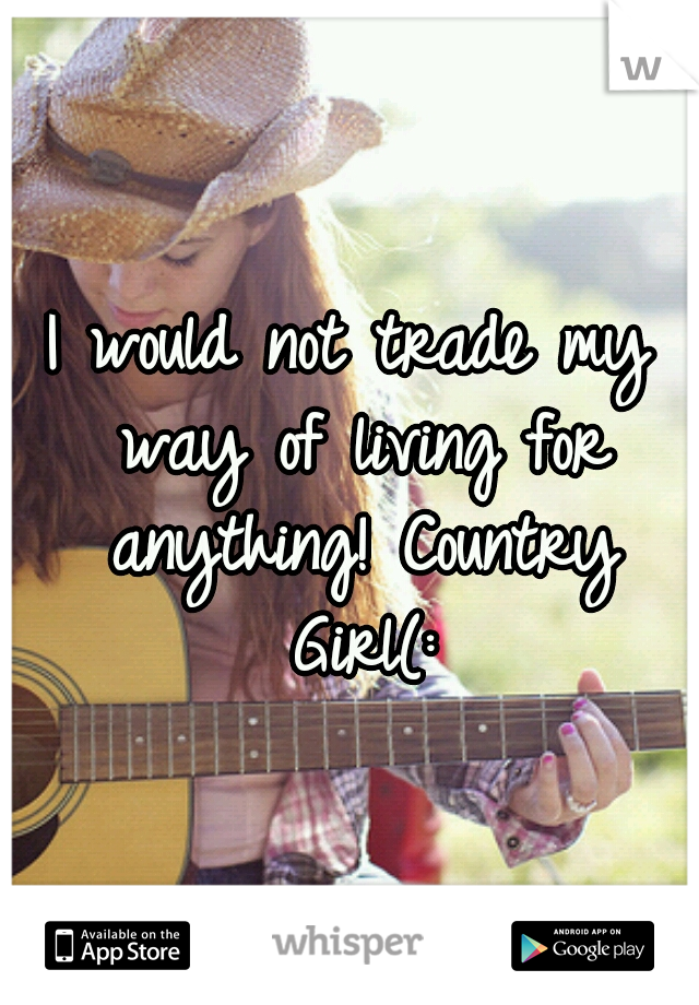 I would not trade my way of living for anything! Country Girl(: