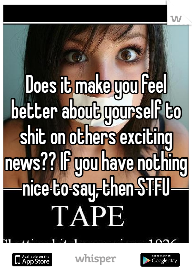 Does it make you feel better about yourself to shit on others exciting news?? If you have nothing nice to say, then STFU