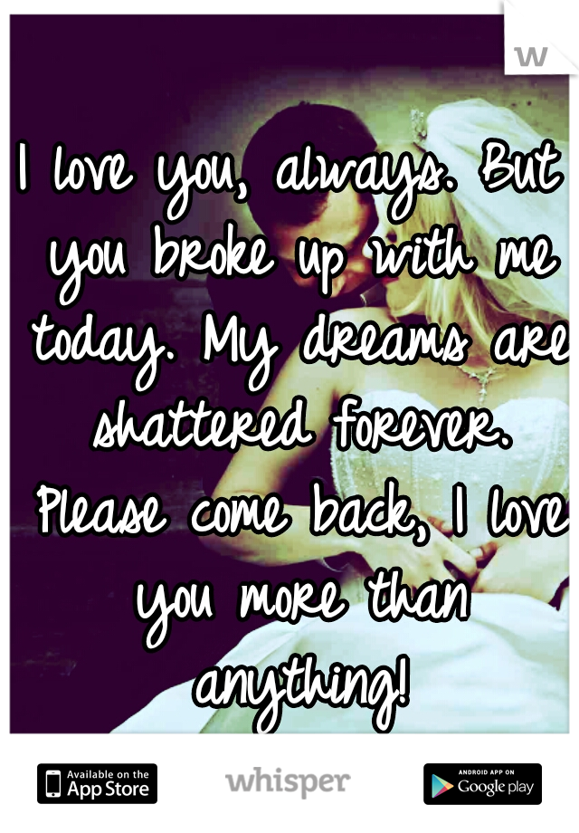 I love you, always. But you broke up with me today. My dreams are shattered forever. Please come back, I love you more than anything!