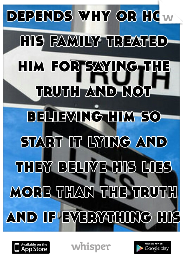 depends why or how his family treated him for saying the truth and not believing him so start it lying and they belive his lies more than the truth and if everything his done and told you is true 