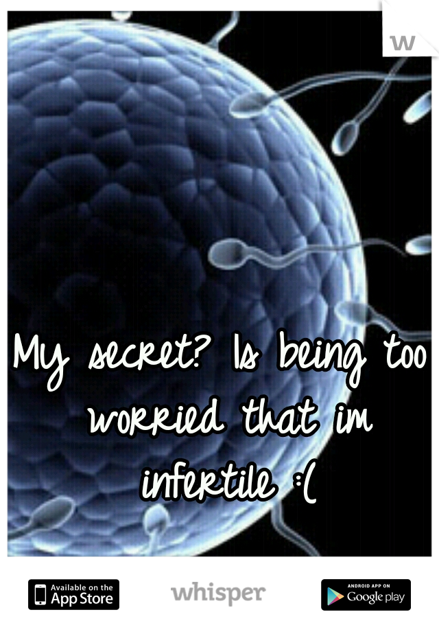My secret? Is being too worried that im infertile :(