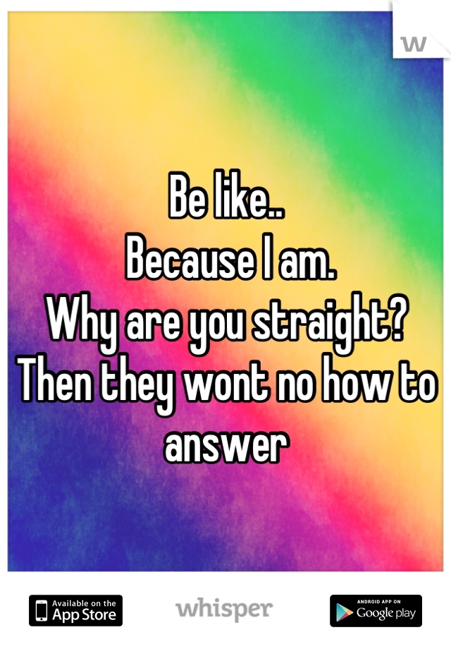 Be like..
 Because I am. 
Why are you straight?
Then they wont no how to answer