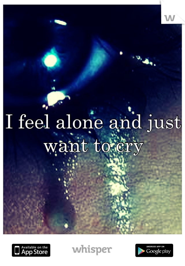 I feel alone and just want to cry 