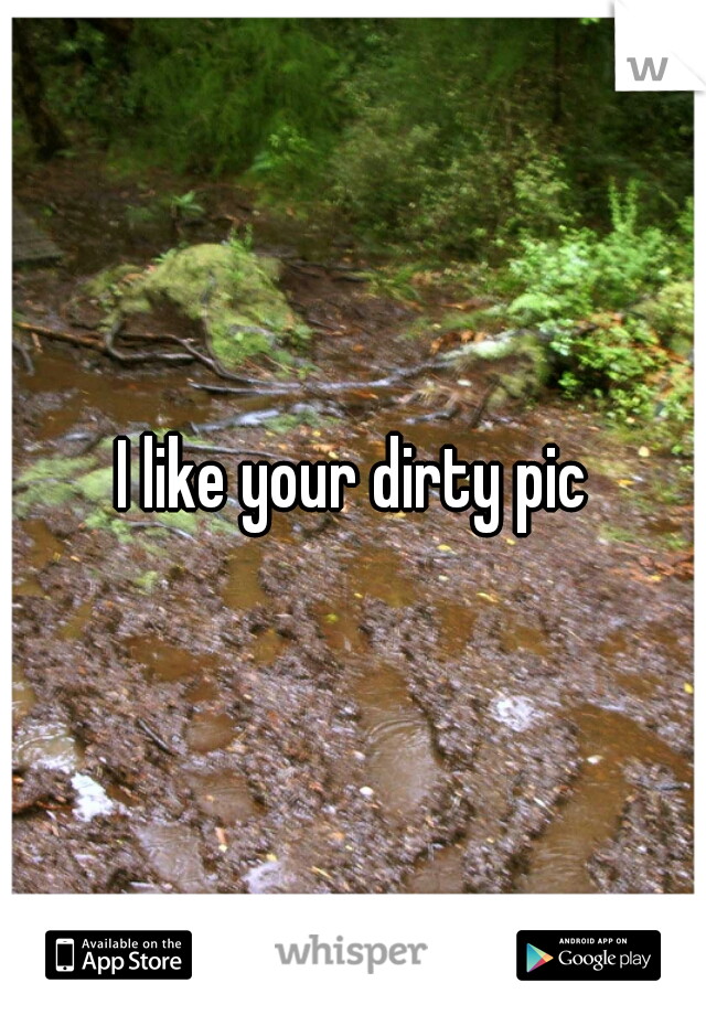 I like your dirty pic