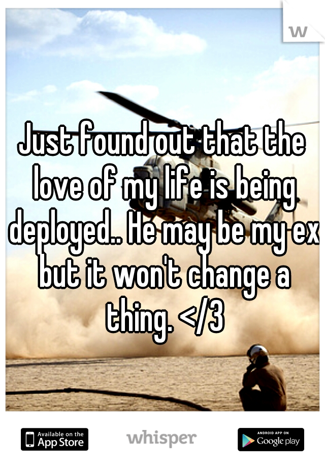 Just found out that the love of my life is being deployed.. He may be my ex but it won't change a thing. </3
