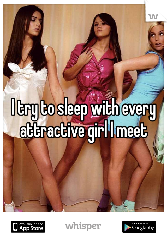 I try to sleep with every attractive girl I meet
