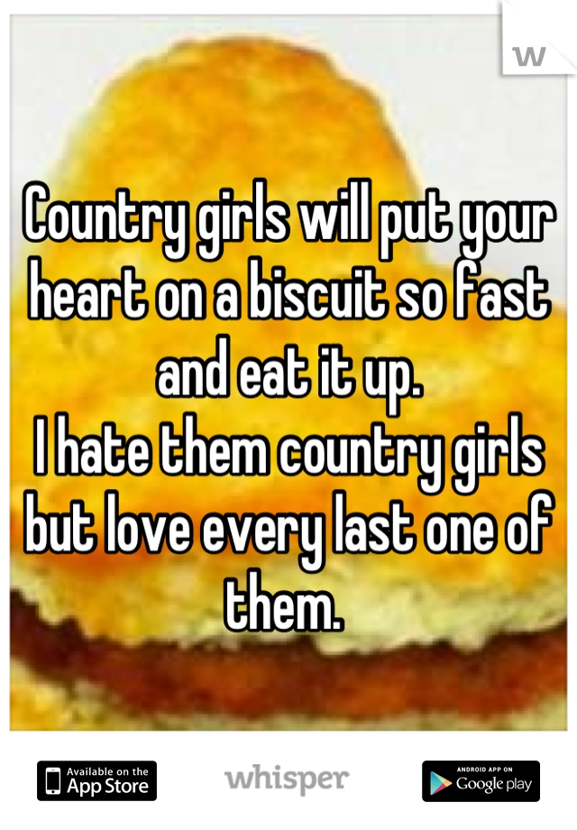 Country girls will put your heart on a biscuit so fast and eat it up. 
I hate them country girls but love every last one of them. 